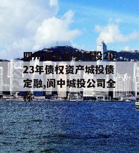 四川南充阆中城投2023年债权资产城投债定融,阆中城投公司全称