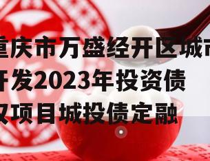 重庆市万盛经开区城市开发2023年投资债权项目城投债定融