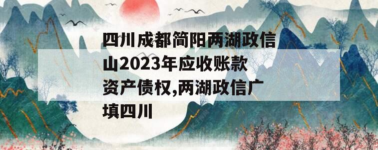 四川成都简阳两湖政信山2023年应收账款资产债权,两湖政信广填四川