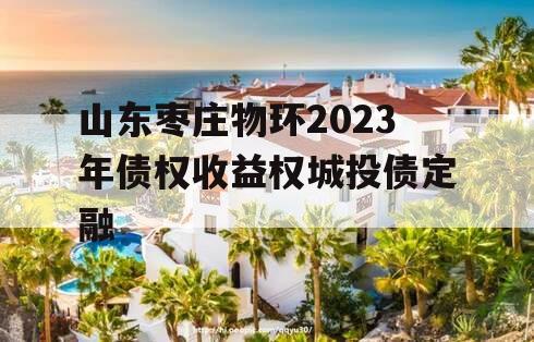 山东枣庄物环2023年债权收益权城投债定融