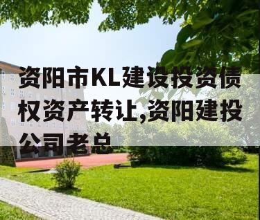 资阳市KL建设投资债权资产转让,资阳建投公司老总