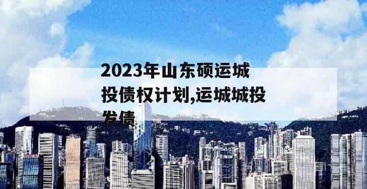 2023年山东硕运城投债权计划,运城城投发债