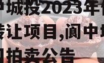 阆中城投2023年债权转让项目,阆中城投公司拍卖公告