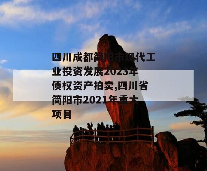 四川成都简阳市现代工业投资发展2023年债权资产拍卖,四川省简阳市2021年重大项目