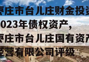 枣庄市台儿庄财金投资2023年债权资产,枣庄市台儿庄国有资产经营有限公司评级