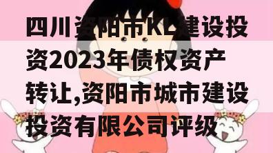 四川资阳市KL建设投资2023年债权资产转让,资阳市城市建设投资有限公司评级