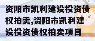 资阳市凯利建设投资债权拍卖,资阳市凯利建设投资债权拍卖项目