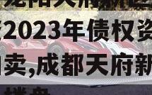 四川龙阳天府新区建设投资2023年债权资产拍卖,成都天府新区龙光楼盘