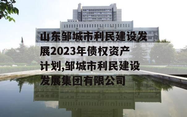 山东邹城市利民建设发展2023年债权资产计划,邹城市利民建设发展集团有限公司