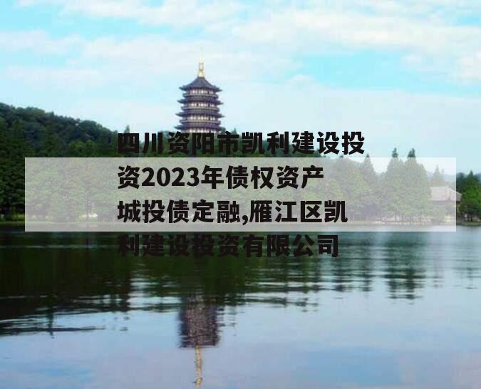 四川资阳市凯利建设投资2023年债权资产城投债定融,雁江区凯利建设投资有限公司