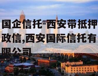 国企信托-西安带抵押政信,西安国际信托有限公司