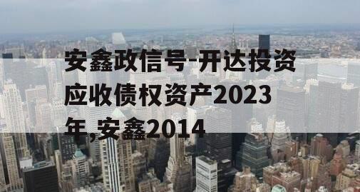 安鑫政信号-开达投资应收债权资产2023年,安鑫2014