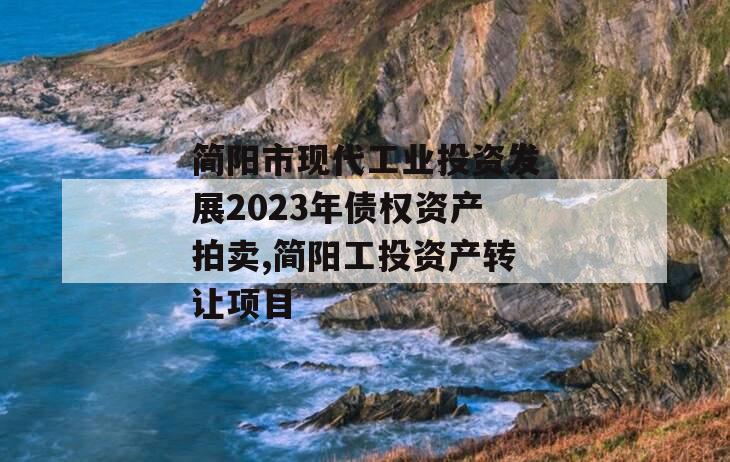 简阳市现代工业投资发展2023年债权资产拍卖,简阳工投资产转让项目