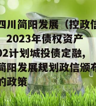 四川简阳发展（控政信）2023年债权资产02计划城投债定融,简阳发展规划政信颁布的政策