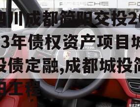 四川成都简阳交投2023年债权资产项目城投债定融,成都城投简阳工程