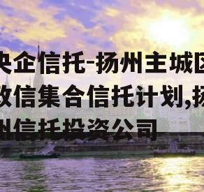 央企信托-扬州主城区政信集合信托计划,扬州信托投资公司