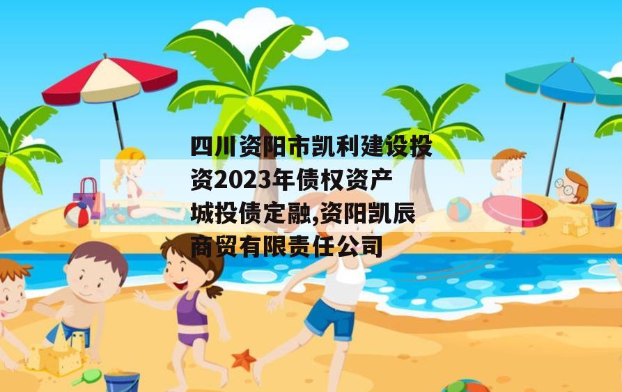 四川资阳市凯利建设投资2023年债权资产城投债定融,资阳凯辰商贸有限责任公司