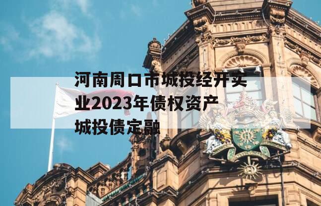 河南周口市城投经开实业2023年债权资产城投债定融