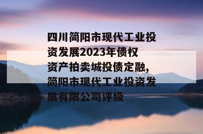 四川简阳市现代工业投资发展2023年债权资产拍卖城投债定融,简阳市现代工业投资发展有限公司评级