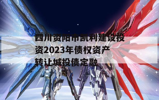 四川资阳市凯利建设投资2023年债权资产转让城投债定融