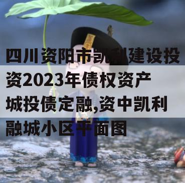 四川资阳市凯利建设投资2023年债权资产城投债定融,资中凯利融城小区平面图