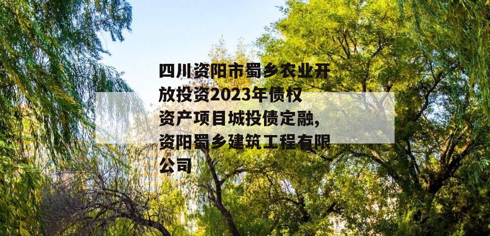 四川资阳市蜀乡农业开放投资2023年债权资产项目城投债定融,资阳蜀乡建筑工程有限公司