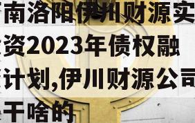 河南洛阳伊川财源实业投资2023年债权融资计划,伊川财源公司是干啥的