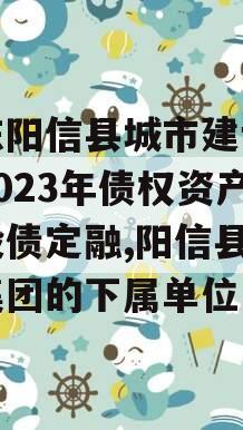 山东阳信县城市建设投资2023年债权资产城投债定融,阳信县城投集团的下属单位