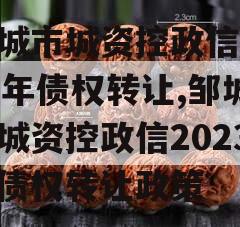 邹城市城资控政信2023年债权转让,邹城市城资控政信2023年债权转让政策