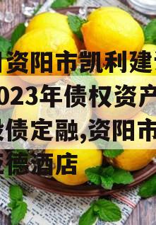 四川资阳市凯利建设投资2023年债权资产城投债定融,资阳市凯里亚德酒店