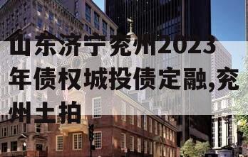 山东济宁兖州2023年债权城投债定融,兖州土拍