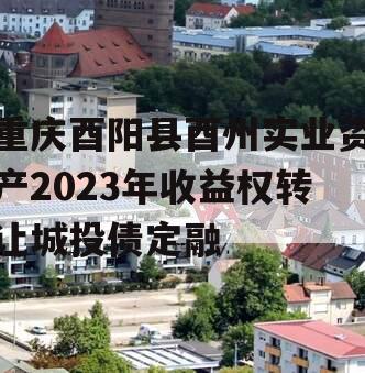 重庆酉阳县酉州实业资产2023年收益权转让城投债定融