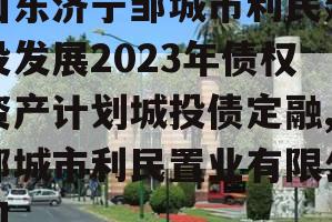 山东济宁邹城市利民建设发展2023年债权资产计划城投债定融,邹城市利民置业有限公司