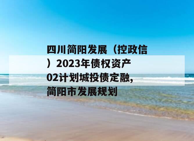 四川简阳发展（控政信）2023年债权资产02计划城投债定融,简阳市发展规划