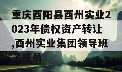 重庆酉阳县酉州实业2023年债权资产转让,酉州实业集团领导班子成员