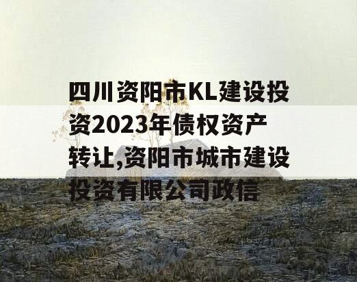 四川资阳市KL建设投资2023年债权资产转让,资阳市城市建设投资有限公司政信