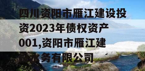 四川资阳市雁江建设投资2023年债权资产001,资阳市雁江建投水务有限公司