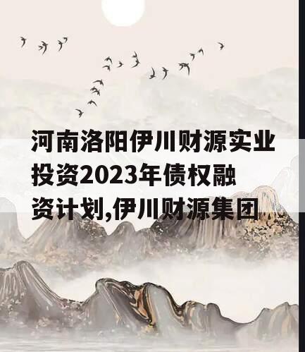 河南洛阳伊川财源实业投资2023年债权融资计划,伊川财源集团