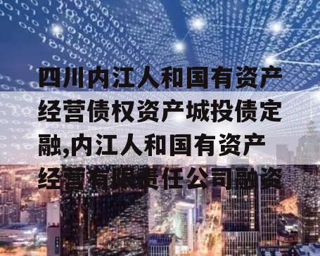 四川内江人和国有资产经营债权资产城投债定融,内江人和国有资产经营有限责任公司融资