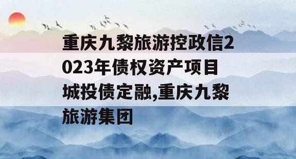 重庆九黎旅游控政信2023年债权资产项目城投债定融,重庆九黎旅游集团