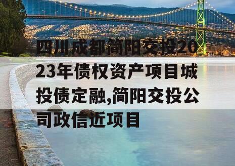 四川成都简阳交投2023年债权资产项目城投债定融,简阳交投公司政信近项目