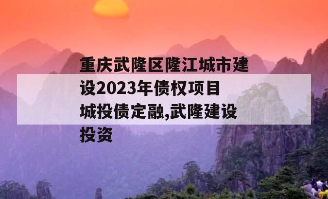 重庆武隆区隆江城市建设2023年债权项目城投债定融,武隆建设投资