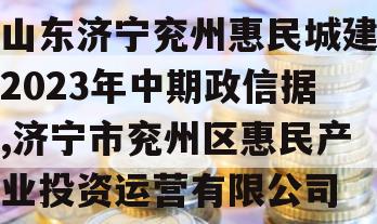 山东济宁兖州惠民城建2023年中期政信据,济宁市兖州区惠民产业投资运营有限公司