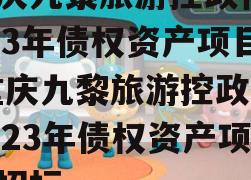 重庆九黎旅游控政信2023年债权资产项目,重庆九黎旅游控政信2023年债权资产项目招标