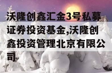 沃隆创鑫汇金3号私募证券投资基金,沃隆创鑫投资管理北京有限公司