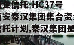 国企信托-HC37号西安秦汉集团集合资金信托计划,秦汉集团是国企吗