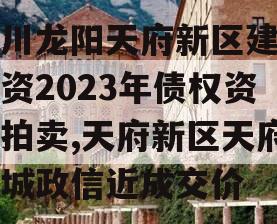 四川龙阳天府新区建设投资2023年债权资产拍卖,天府新区天府龙城政信近成交价