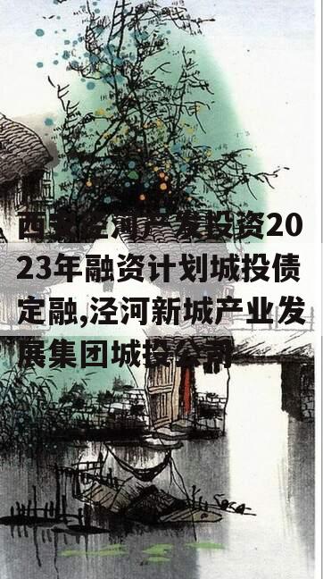 西安泾河产发投资2023年融资计划城投债定融,泾河新城产业发展集团城投公司