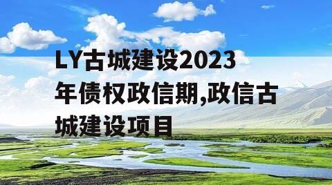 LY古城建设2023年债权政信期,政信古城建设项目