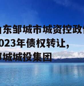 山东邹城市城资控政信2023年债权转让,邹城城投集团